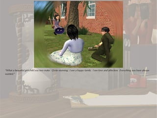 “What a beautiful girl-child you two make. Quite stunning. I see a happy family. I see love and affection. Everything you have always
wanted.”
 