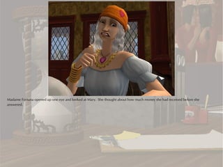Madame Fortuna opened up one eye and looked at Mary. She thought about how much money she had received before she
answered.
 