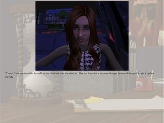 “Damn,” she muttered to herself as she climbed into the vehicle. She sat there for a moment longer before driving off to pick up her
friends.
 