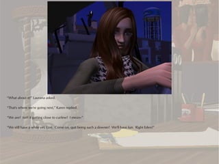 “What about it?” Laurana asked.

“That's where we're going next,” Karen replied.

“We are? Isn't it getting close to curfew? I mean--”

“We still have a while yet, Lori. Come on, quit being such a downer! We'll have fun. Right Eden?”
 