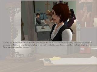 That relief was short-lived when he spied another familiar face in the crowd. He was torn between leaving before the woman noticed
him and just walking up to her and giving her a hug; he was pretty sure that the second option would have made people ask questions
that he wasn't quite sure how to answer.
 