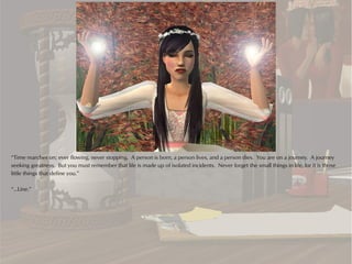 “Time marches on; ever flowing, never stopping. A person is born, a person lives, and a person dies. You are on a journey. A journey
seeking greatness. But you must remember that life is made up of isolated incidents. Never forget the small things in life, for it is those
little things that define you.”

“...Line.”
 