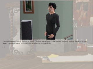 He was disappointed at first. But then he smiled. “Well, she seems happy. And at least she knows not to talk to strangers. So that's
good.” He couldn't wait to tell Tina when he went back to the Dead Realm.

***
 