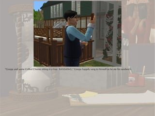 “Goopy and some Grilled Cheese sitting in a tree. K-I-S-S-I-N-G,” Goopy happily sang to himself as he ate his sandwich.
 