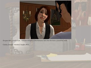 De gave Mary a look of pity. And then thoughts of the Romance Sims that she knew crossed her mind.

Cassius, Spencer, Mordred, Vaughn, Rhys...
 