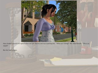 Mary looked around and sighed when she saw that no one was watching her. “What am I doing?” She asked herself. “This is so
stupid.”

But she had to know.
 