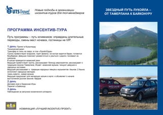Новые подходы в организации инсентив-туров для топ-менеджеров НОМИНАЦИЯ «ЛУЧШИЙ  INCENTIVE -ПРОЕКТ»  ЗВЕЗДНЫЙ ПУТЬ ЛУКОЙЛА – ОТ ТАМЕРЛАНА К БАЙКОНУРУ ПРОГРАММА ИНСЕНТИВ-ТУРА Путь программы – путь кочевников: оправданы длительные переезды, смены мест ночевок, гостиницы не  VIP .  1 день  Прилет в Кызылорду Технический визит. Трансфер в степь на озеро, в стан «ЛукойлОрда»  Группу приветствуют всадники, горят факелы, на костре жарится баран, готовится бешбармак. Девушки помогают разместиться и умыться с дороги, поливают из кумганов. В шатре проводится казахский ужин Ведущий приветствует группу, рассказывает Легенду мероприятия, рассказывает о традициях воинов Тамерлана, Играет  казахская музыка, танцуют девушки в народных костюмах.. Ведущий рассказывает о  традиции народных певцов и музыкантов- Акынов. 2 Акына исполняют народные мелодии.  танец живота , живая музыка Ведущий предлагает для желающих кальян в юрте  и объявляет о начале выступления русских акынов -бардов  2 день Деловая игра и Казахские Игры Перелет в Байконур 3 день Наблюдение за запуском космического аппарата 