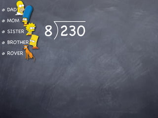 DAD

MOM

SISTER
          8 230
BROTHER

ROVER
 