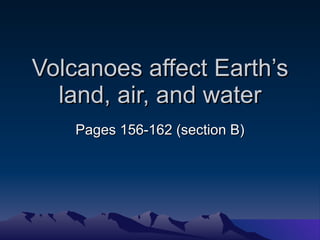 Volcanoes affect Earth’s land, air, and water Pages 156-162 (section B) 