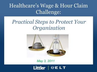 Practical Steps to Protect Your Organization Healthcare’s Wage & Hour Claim Challenge: May 3, 2011 