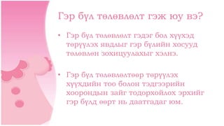 Гэр бүл төлөвлөлт гэж юу вэ?
• Гэр бүл төлөвлөлт гэдэг бол хүүхэд
төрүүлэх явдлыг гэр бүлийн хосууд
төлөвлөн зохицуулахыг ...