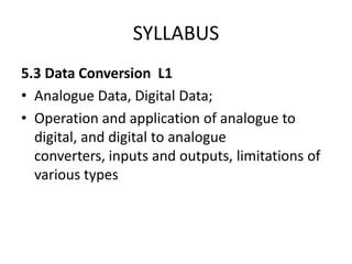 SYLLABUS
5.3 Data Conversion L1
• Analogue Data, Digital Data;
• Operation and application of analogue to
  digital, and d...