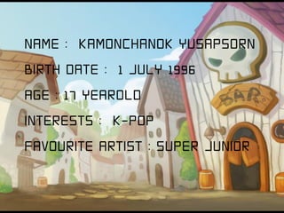 NAME : KAMONCHANOK YUSAPSORN
BIRTH DATE : 1 JULY 1996
AGE : 17 YEAROLD
INTERESTS : K-POP
FAVOURITE ARTIST : SUPER JUNIOR

 