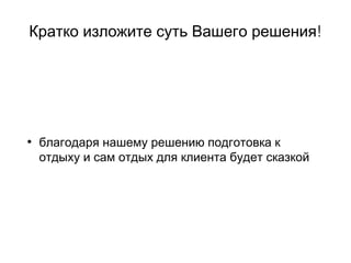 !Кратко изложите суть Вашего решения
• благодаря нашему решению подготовка к
отдыху и сам отдых для клиента будет сказкой
 