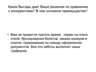 Какие Выгоды дает Ваше решение по сравнению
? ?с конкурентами В чем основное преимущество
• ,Вам не придется тратить время нервы на поиск
, ,отеля бронирования билетов заказа номеров в
,отелях переживания по поводу оформления
.документов Все эти заботы выполнит наше
.турфирма
 