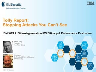 © 2016 IBM Corporation
Kevin Tolly
Founder
The Tolly Group
Eric York
Sr. Product Offering Manager
IBM Security
Tolly Report:
Stopping Attacks You Can’t See
IBM XGS 7100 Next-generation IPS Efficacy & Performance Evaluation
 