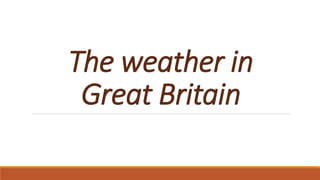 The weather in
Great Britain
 