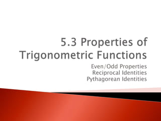 5.3 Properties of Trigonometric Functions Even/Odd Properties Reciprocal Identities Pythagorean Identities 