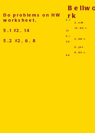 Do problems on HW worksheet. 5.1 #2, 14 5.2 #2, 6, 8 5.1  2. x=8 14. DE = 17 5. 2 2. AB = 26 6. yes 8. DE = 44 Bellwork 