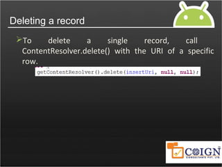 Deleting a record
To delete a single record, call
ContentResolver.delete() with the URI of a specific
row.
 