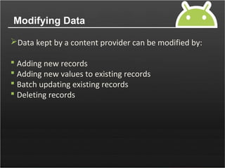 Modifying Data
Data kept by a content provider can be modified by:
 Adding new records
 Adding new values to existing records
 Batch updating existing records
 Deleting records
 