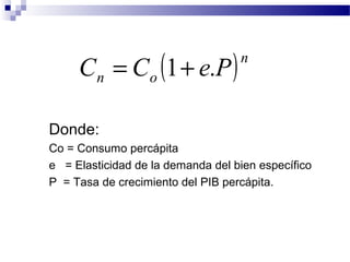 Donde:
Co = Consumo percápita
e = Elasticidad de la demanda del bien específico
P = Tasa de crecimiento del PIB percápita.
( )n
on PeCC .1+=
 