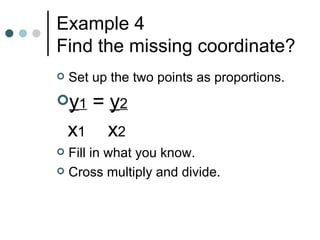 Example 4 Find the missing coordinate? Set up the two points as proportions. y 1 = y 2 x 1 x 2 Fill in what you know. Cross multiply and divide.