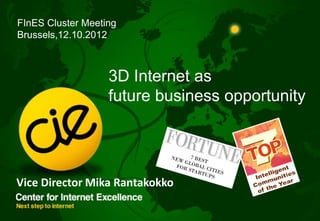 FInES Cluster Meeting
Brussels,12.10.2012



                   3D Internet as
                   future business opportunity




Vice Director Mika Rantakokko
 