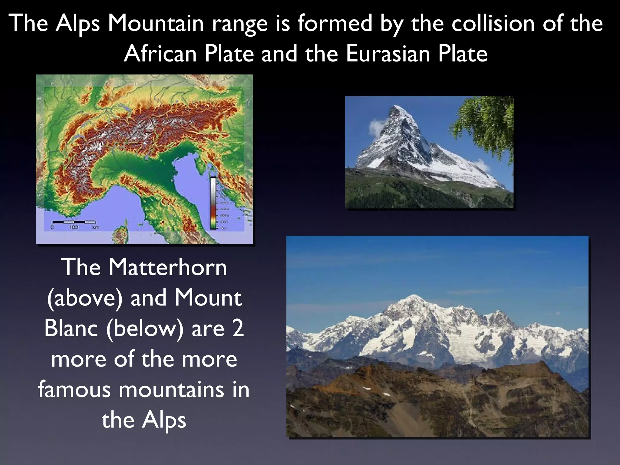 The Alps Mountain range is formed by the collision of the African Plate and the Eurasian Plate The Matterhorn (above) and Mount Blanc (below) are 2 more of the more famous mountains in the Alps 