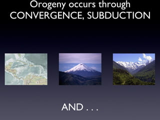 OROGENY is the process of mountain building.  Orogeny occurs through CONVERGENCE, SUBDUCTION AND . . . 