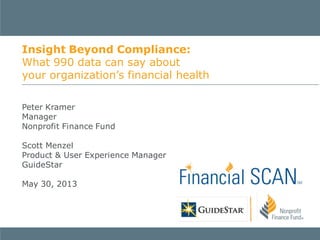 Peter Kramer
Manager
Nonprofit Finance Fund
Scott Menzel
Product & User Experience Manager
GuideStar
May 30, 2013
Insight Beyond Compliance:
What 990 data can say about
your organization’s financial health
 