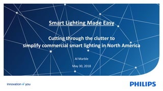 Smart Lighting Made Easy
Cutting through the clutter to
simplify commercial smart lighting in North America
Al Marble
May 30, 2018
 