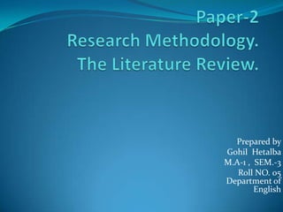 Paper-2Research Methodology.The Literature Review. Prepared by   Gohil  Hetalba      M.A-1 ,  SEM.-3          Roll NO. 05                                                                                                                                                            Department of English 