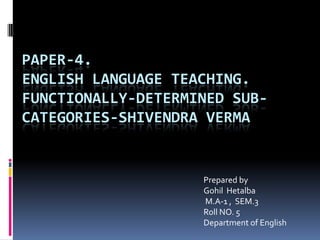 Paper-4.English Language Teaching.Functionally-Determined Sub-Categories-shivendraverma Prepared by   GohilHetalba  M.A-1 ,  SEM.3          Roll NO. 5                                                                                                                                                            Department of English 