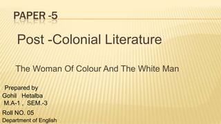 Paper -5  Post -Colonial Literature  The Woman Of Colour And The White Man                                                                            Prepared by   Gohil   Hetalba      M.A-1 ,  SEM.-3          Roll NO. 05                                                                                Department of English 