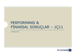 PERFORMANS &
FİNANSAL SONUÇLAR – 1Ç11
13 Mayıs 2011
 