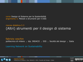 fabrizio ceschin politecnico di milano  .  dip. INDACO  .   DIS  .  facoltà del design  .   Italia Learning Network on Sustainability corso  Design di Sistema per la Sostenibilità argomento 5 .   Metodi e strumenti per il DSS risorsa didattica 5.3 (Altri) strumenti per il design di sistema 