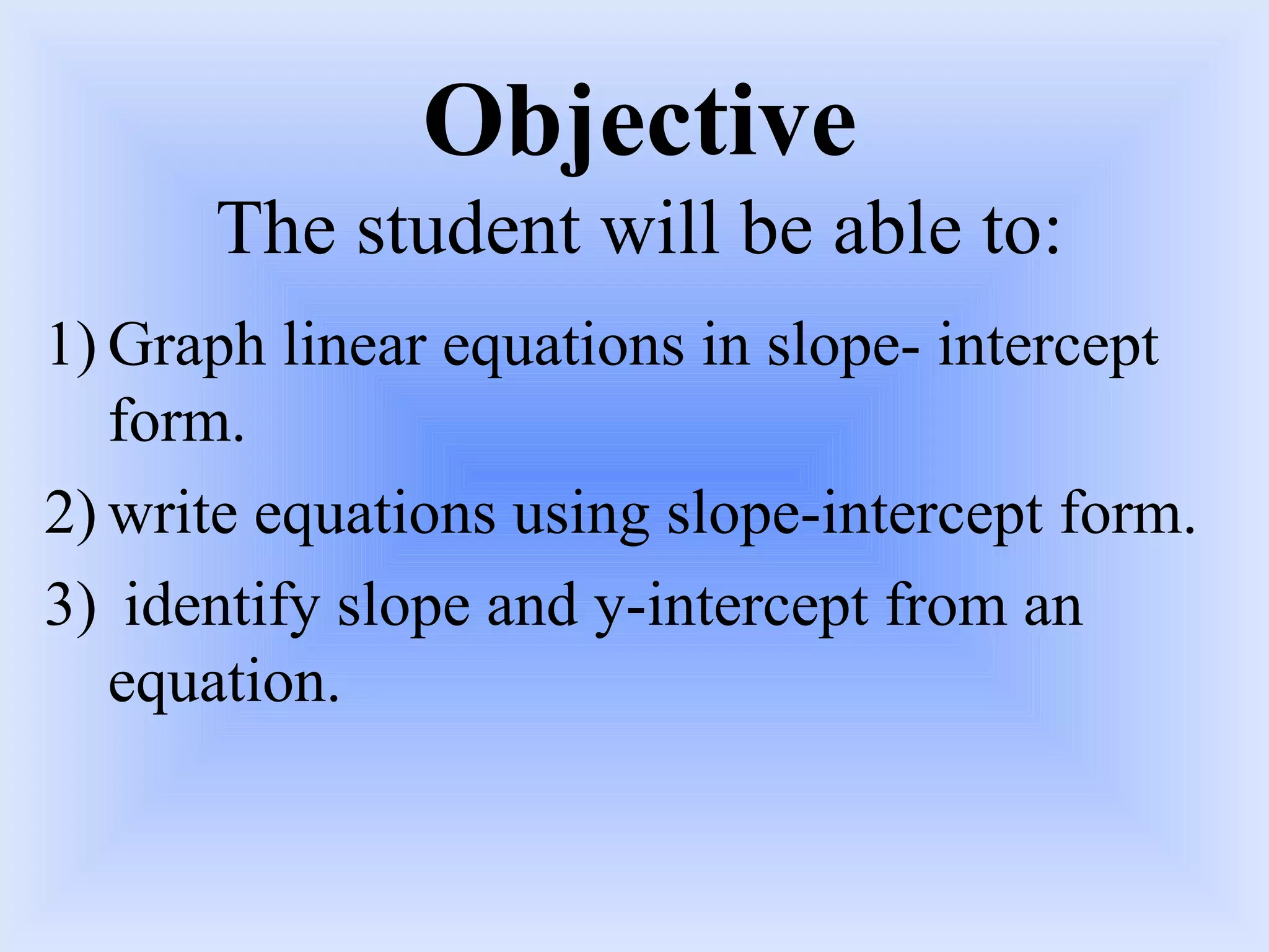 Objective The student will be able to: Graph linear equations in slope- intercept form.  write equations using slope-intercept form. identify slope and y-intercept from an equation. 