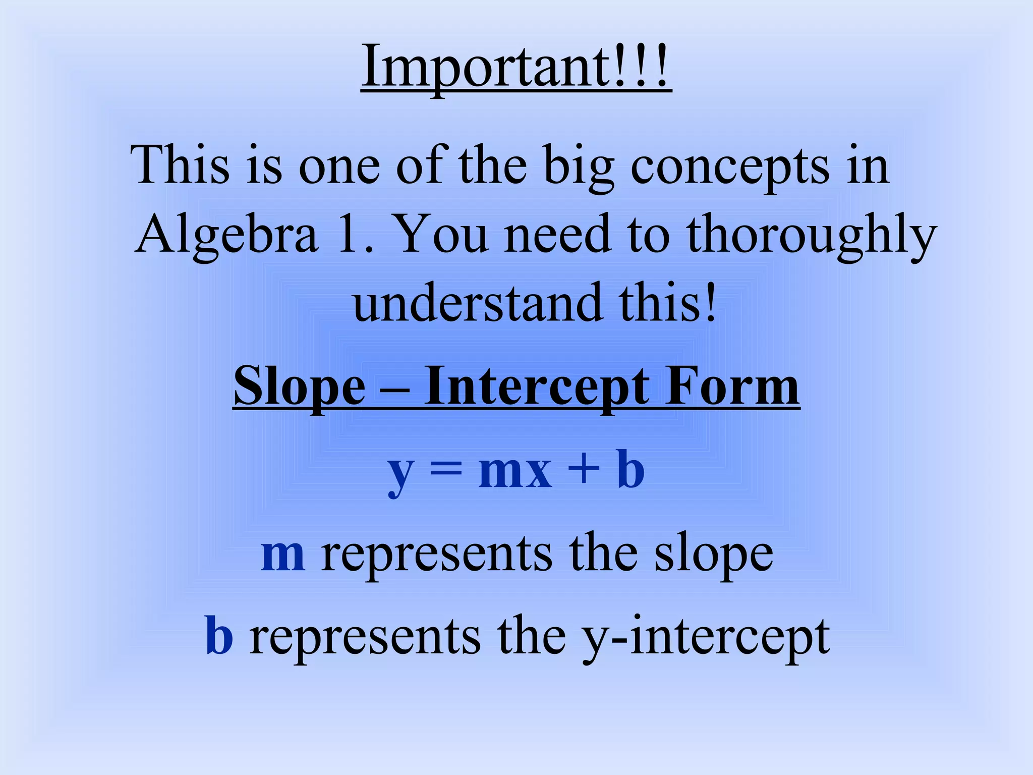 Important!!! This is one of the big concepts in  Algebra 1. You need to thoroughly understand this! Slope – Intercept Form y = mx + b m  represents the slope b  represents the y-intercept 
