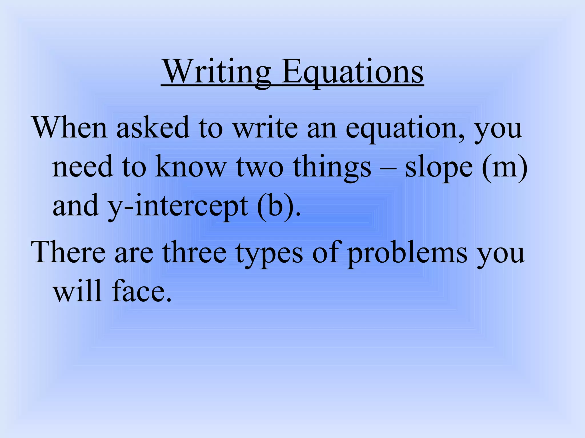 Writing Equations When asked to write an equation, you need to know two things – slope (m) and y-intercept (b). There are three types of problems you will face. 