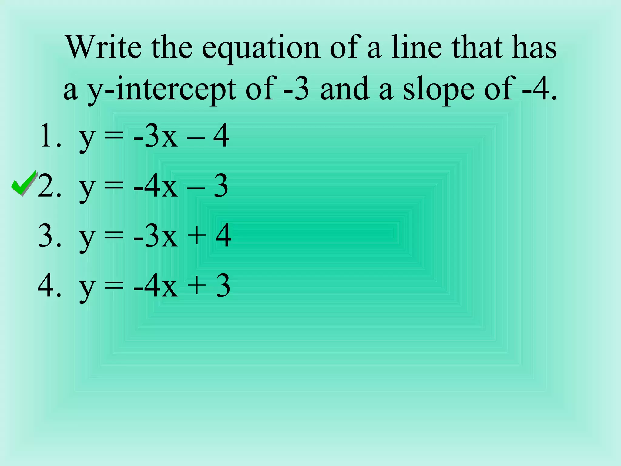 Write the equation of a line that has a y-intercept of -3 and a slope of -4. y = -3x – 4 y = -4x – 3 y = -3x + 4 y = -4x + 3 