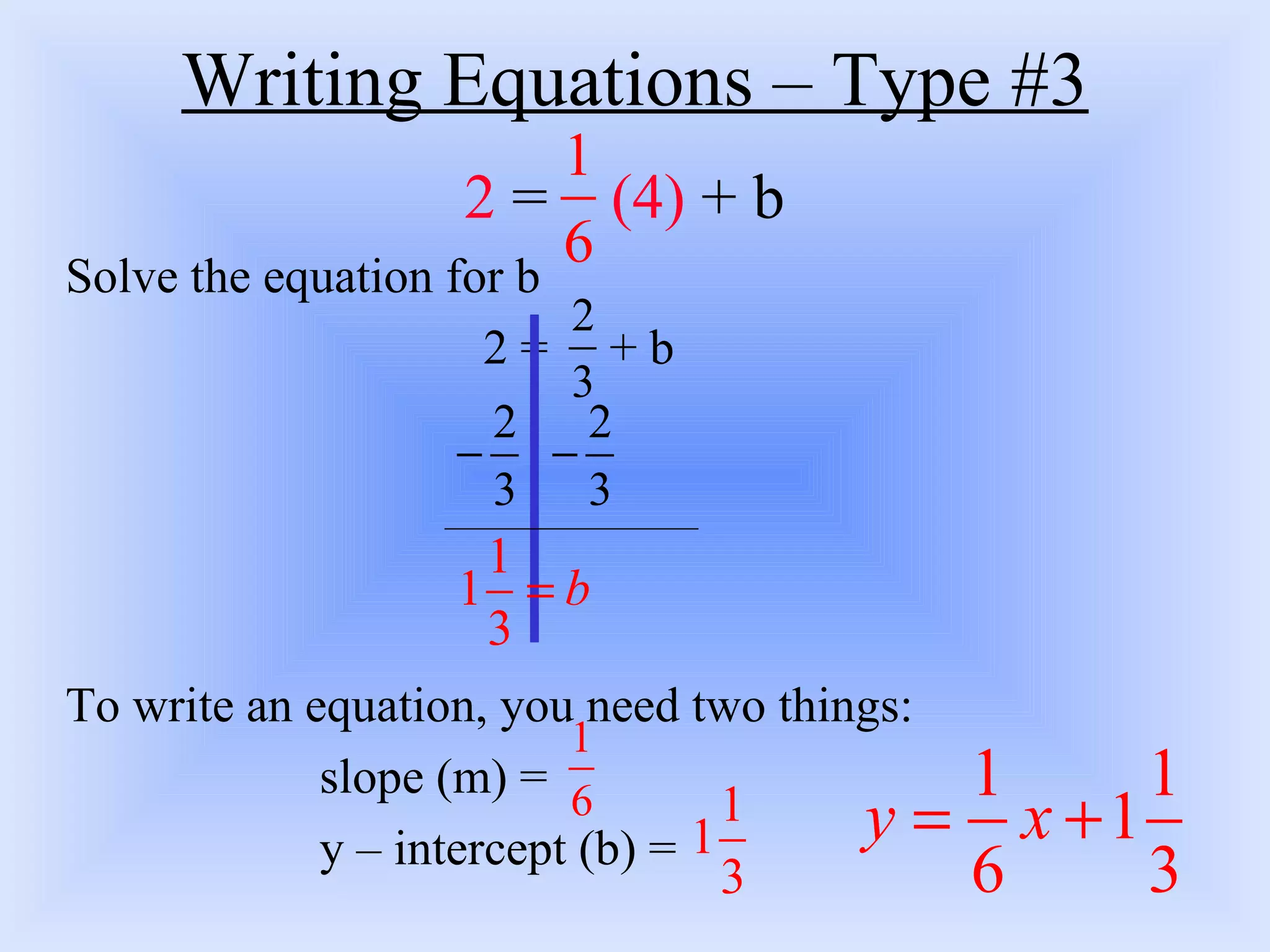 Writing Equations – Type #3 2  =  (4)  + b Solve the equation for b   2 =  + b   To write an equation, you need two things: slope (m) = y – intercept (b) = 