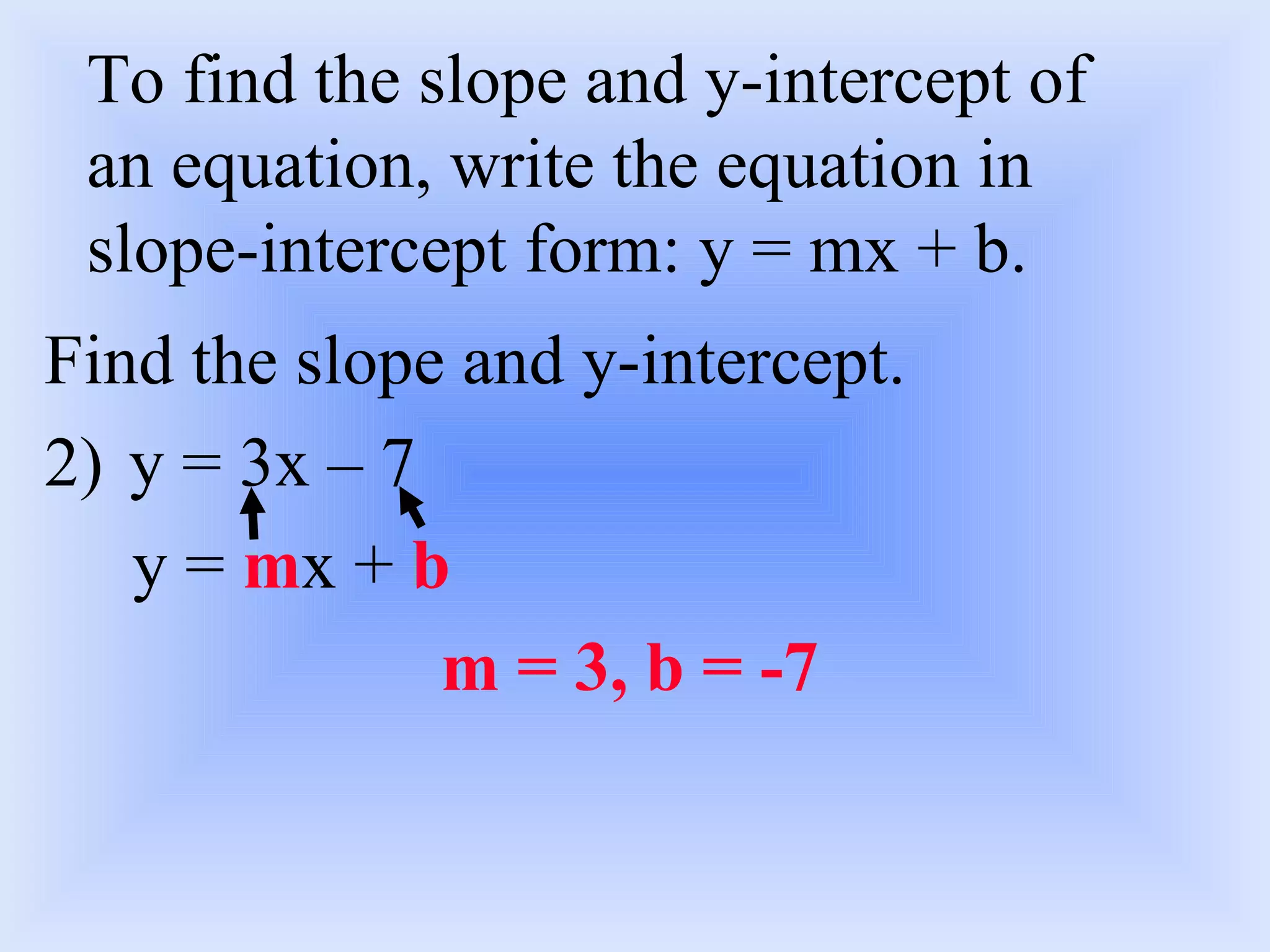To find the slope and y-intercept of an equation, write the equation in slope-intercept form: y = mx + b. Find the slope and y-intercept. y = 3x – 7 y =  m x +  b m = 3, b = -7 