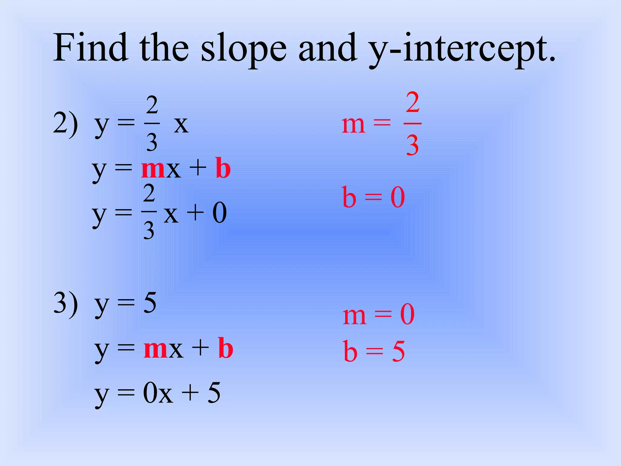 Find the slope and y-intercept. 2) y =  x y =  m x +  b y =  x + 0 3) y = 5 y =  m x +  b y = 0x + 5 m =  b = 0 m = 0 b = 5 