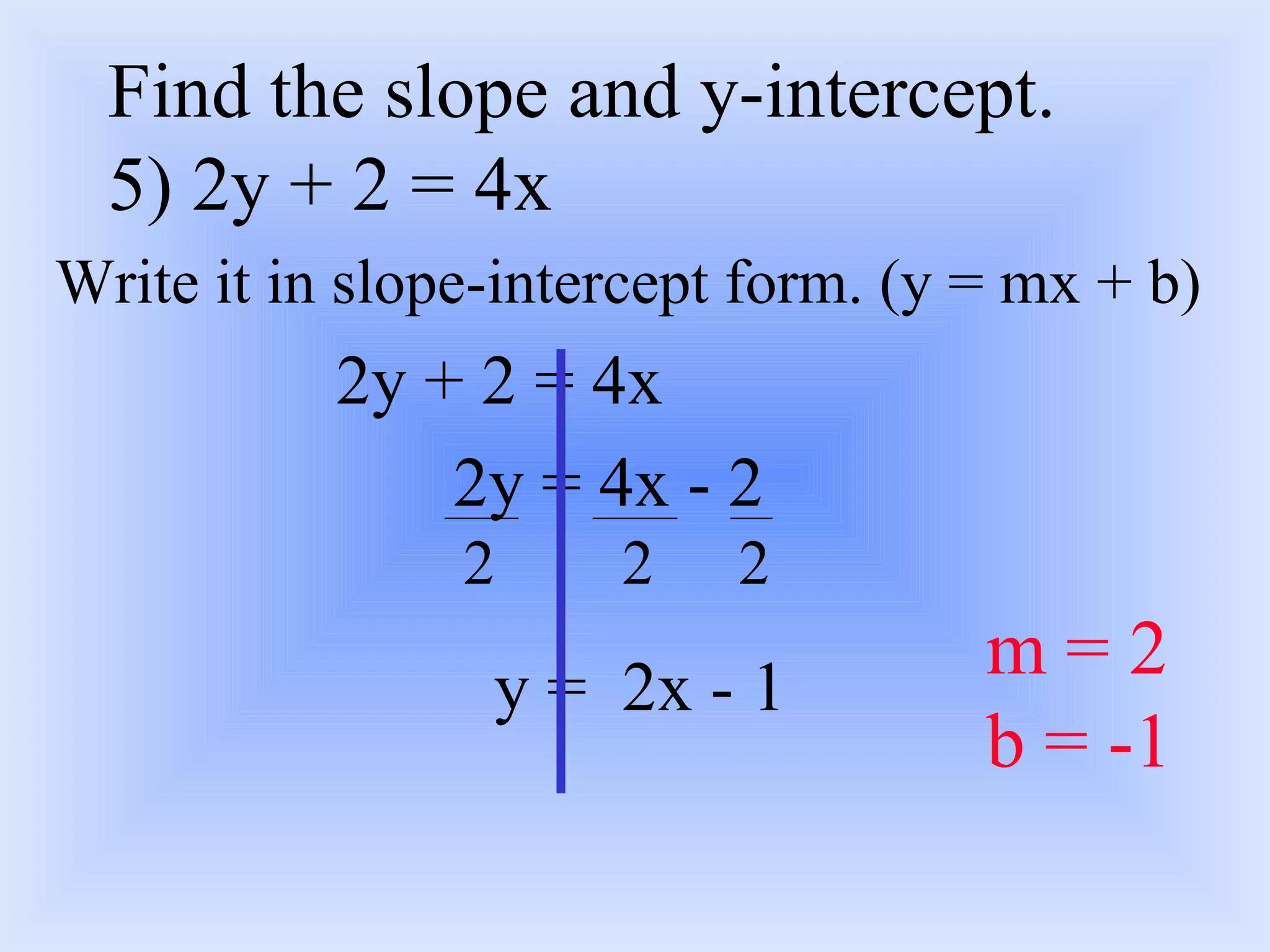 Write it in slope-intercept form. (y = mx + b) 2y + 2 = 4x   2y = 4x - 2 y =  2x - 1 Find the slope and y-intercept.  5) 2y + 2 = 4x 2 2 2 m = 2 b = -1 