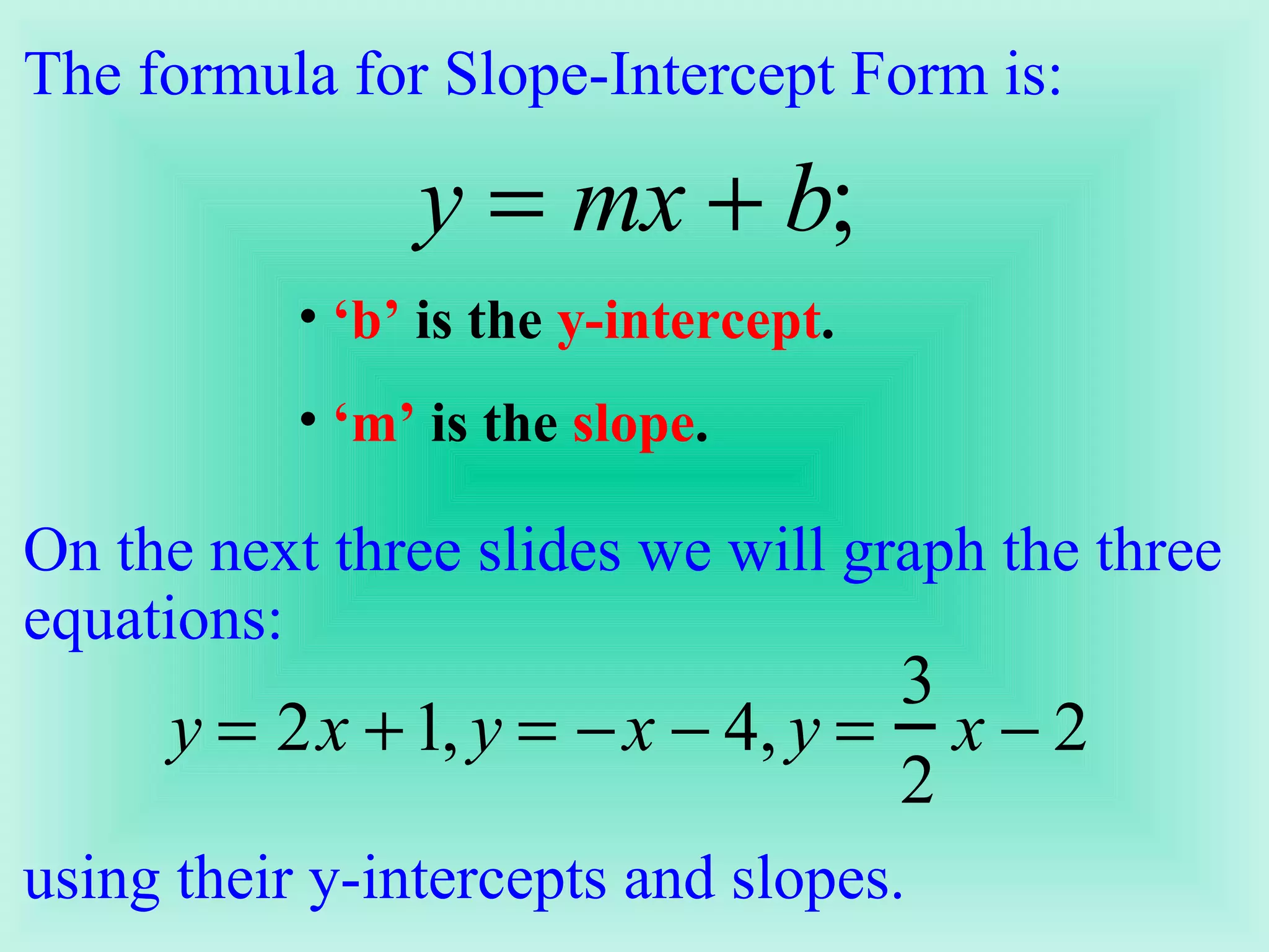 The formula for Slope-Intercept Form is:  ‘ b’  is the  y-intercept .  ‘ m’  is the  slope . On the next three slides we will graph the three equations:  using their y-intercepts and slopes. 