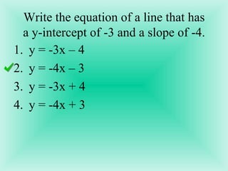 Write the equation of a line that has a y-intercept of -3 and a slope of -4. y = -3x – 4 y = -4x – 3 y = -3x + 4 y = -4x + 3 