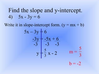 Find the slope and y-intercept. 4) 5x - 3y = 6 Write it in slope-intercept form. (y = mx + b) 5x – 3y = 6 -3y = -5x + 6 y =  x - 2 -3 -3 -3 m =  b = -2 