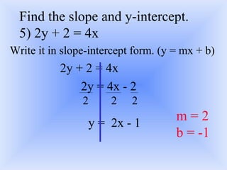 Write it in slope-intercept form. (y = mx + b) 2y + 2 = 4x   2y = 4x - 2 y =  2x - 1 Find the slope and y-intercept.  5) 2y + 2 = 4x 2 2 2 m = 2 b = -1 