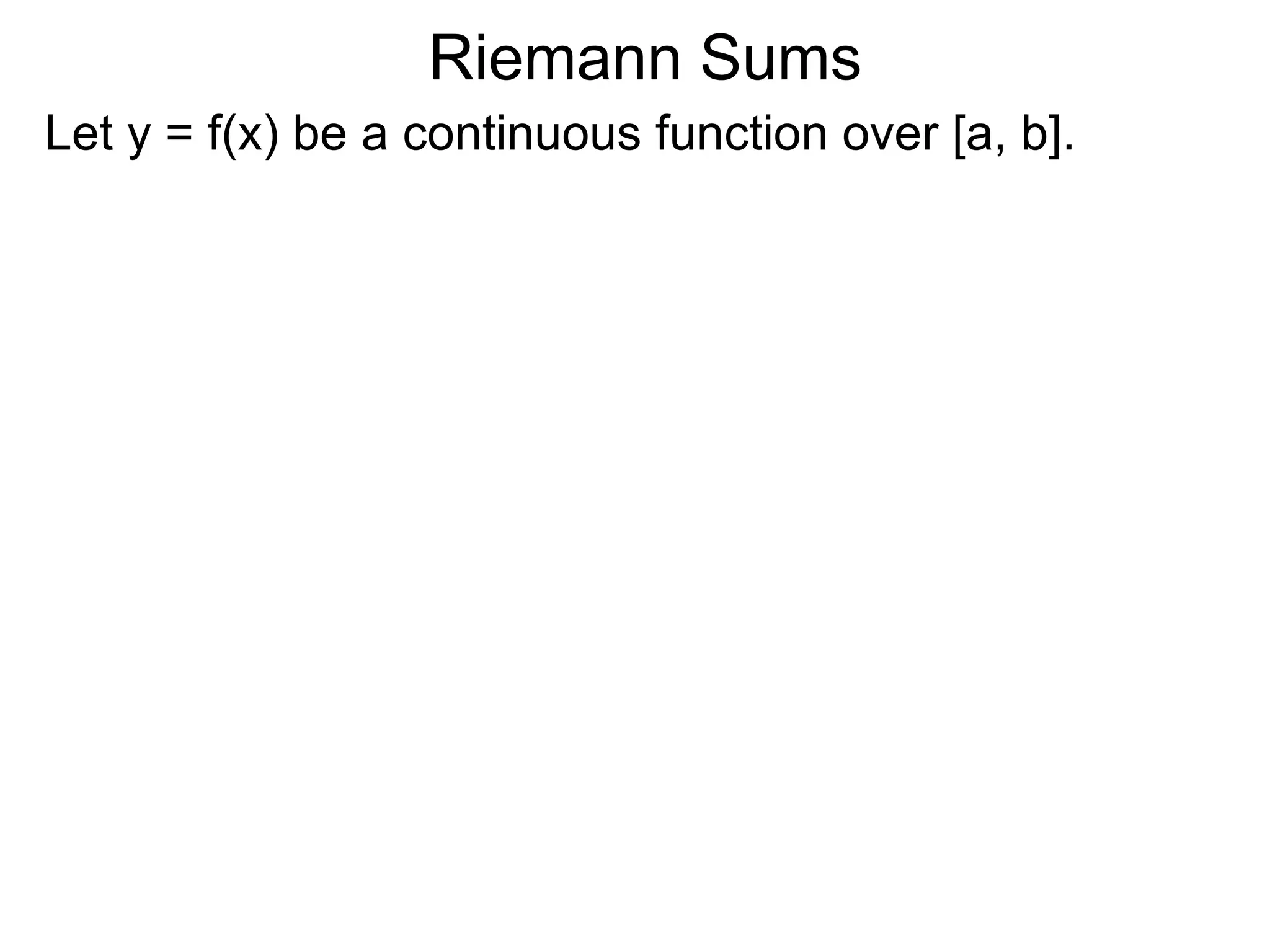 On Areas 
We are to find the area of a given enclosed region R. 
Take a ruler x and measure R from one end to the other end, 
and assume that R spans from x = a to x = b. 
Let L(x) = cross–sectional length at a generic x. 
Let the [xi–1, xi] be a small interval and Δx = xi – xi–1 = the width 
of the interval. Let xi be an arbitrary point in the interval with 
L(xi) as the cross–sectional length taken at xi. 
L(xi *) 
xi * 
xi–1 xi 
R 
* 
cross–sectional 
length at xi * 
a b 
x 
* * 
L(x) 
x 
Δx 
 
